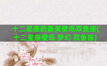 十二星座的最美壁纸双鱼座(十二星座壁纸 梦幻 双鱼座)